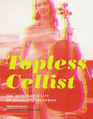 Topless Cellist: The Improbable Life of Charlotte Moorman